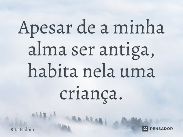 ⁠Apesar de a minha alma ser antiga, habita nela uma criança.... Frase de Rita Padoin.
