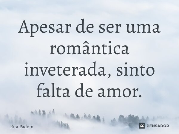 ⁠Apesar de ser uma romântica inveterada, sinto falta de amor.... Frase de Rita Padoin.