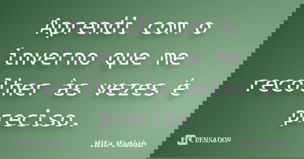 Aprendi com o inverno que me recolher às vezes é preciso.... Frase de Rita Padoin.
