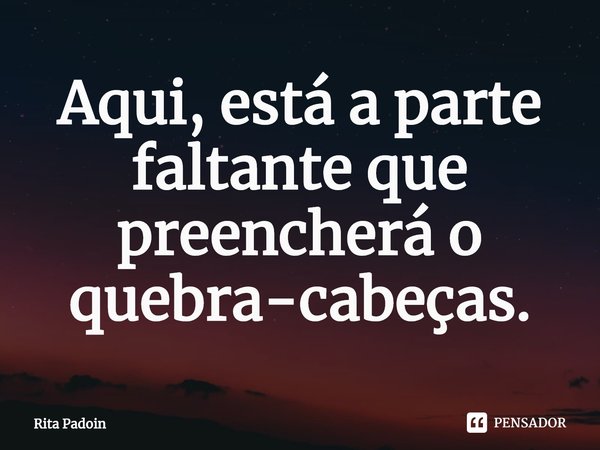 ⁠Aqui, está a parte faltante que preencherá o quebra-cabeças.... Frase de Rita Padoin.