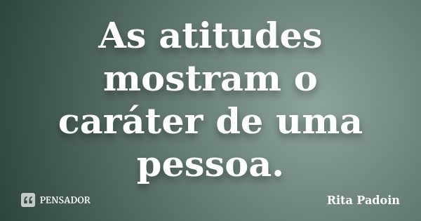 As atitudes mostram o caráter de uma pessoa.... Frase de Rita Padoin.