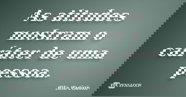 As atitudes mostram o caráter de uma pessoa.... Frase de Rita Padoin.
