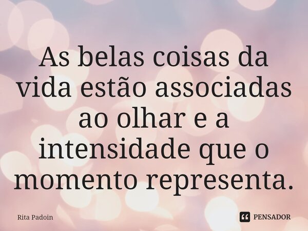 ⁠As belas coisas da vida estão associadas ao olhar e a intensidade que o momento representa.... Frase de Rita Padoin.