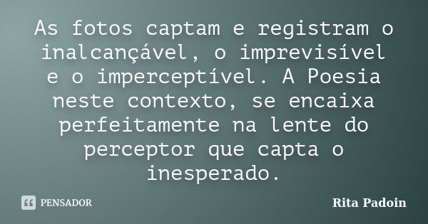 As fotos captam e registram o inalcançável, o imprevisível e o imperceptível. A Poesia neste contexto, se encaixa perfeitamente na lente do perceptor que capta ... Frase de Rita Padoin.