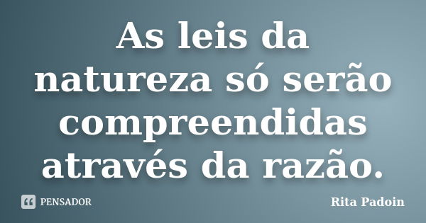 As leis da natureza só serão compreendidas através da razão.... Frase de Rita Padoin.