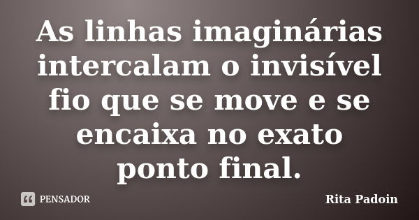 As linhas imaginárias intercalam o invisível fio que se move e se encaixa no exato ponto final.... Frase de Rita Padoin.