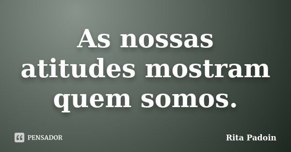 As nossas atitudes mostram quem somos.... Frase de Rita Padoin.