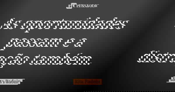 As oportunidades passam e a distração também.... Frase de Rita Padoin.