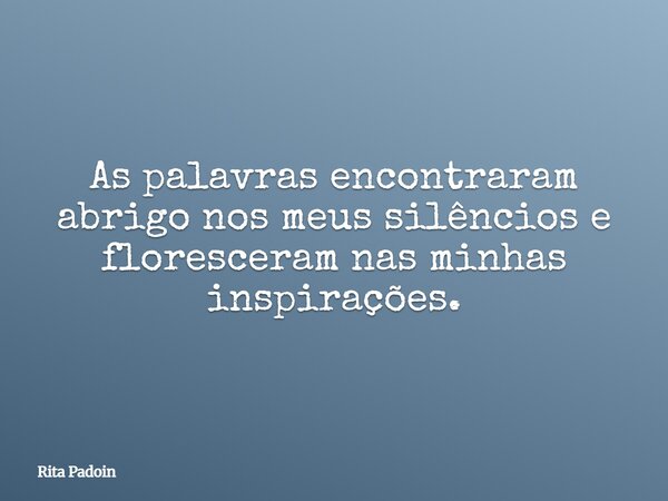 As palavras encontraram abrigo nos meus silêncios e floresceram nas minhas inspirações.... Frase de Rita Padoin.