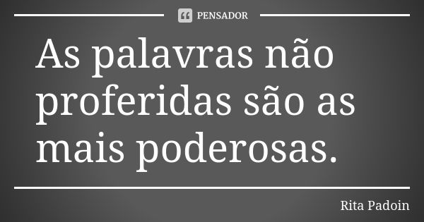 As palavras não proferidas são as mais poderosas.... Frase de Rita Padoin.