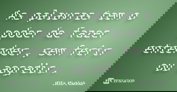 As palavras tem o poder de fazer entender, sem ferir ou agredir.... Frase de Rita Padoin.