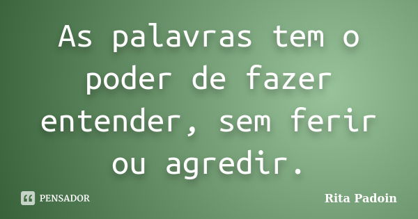 As palavras tem o poder de fazer entender, sem ferir ou agredir.... Frase de Rita Padoin.