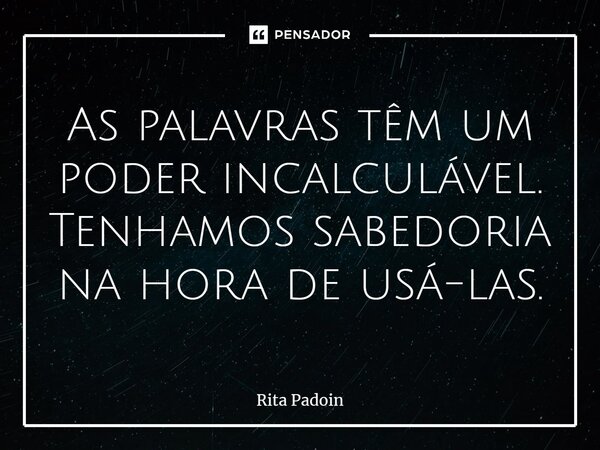 ⁠As palavras têm um poder incalculável. Tenhamos sabedoria na hora de usá-las.... Frase de Rita Padoin.