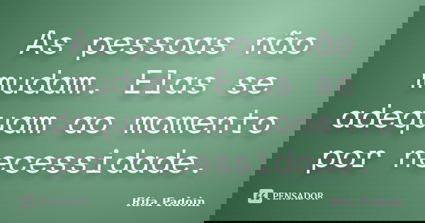 As pessoas não mudam. Elas se adequam ao momento por necessidade.... Frase de Rita Padoin.