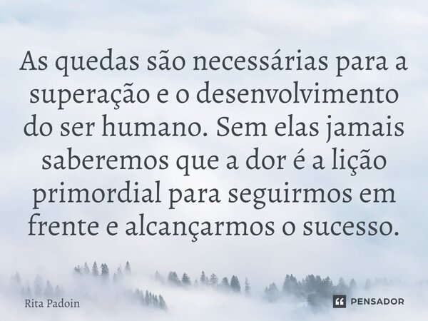 ⁠As quedas são necessárias para a superação e o desenvolvimento do ser humano. Sem elas jamais saberemos que a dor é a lição primordial para seguirmos em frente... Frase de Rita Padoin.