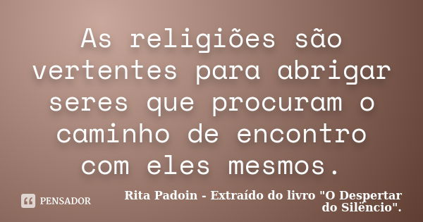 As religiões são vertentes para abrigar seres que procuram o caminho de encontro com eles mesmos.... Frase de Rita Padoin - Extraído do livro 