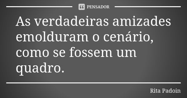 As verdadeiras amizades emolduram o cenário, como se fossem um quadro.... Frase de Rita Padoin.