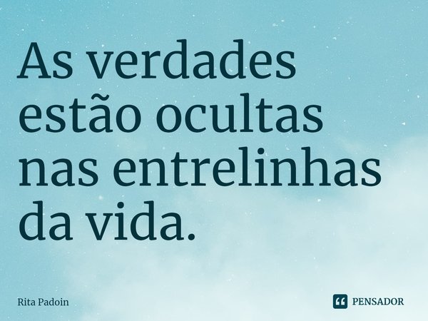 ⁠As verdades estão ocultas nas entrelinhas da vida.... Frase de Rita Padoin.