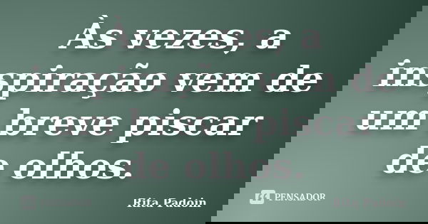 Às vezes, a inspiração vem de um breve piscar de olhos.... Frase de Rita Padoin.