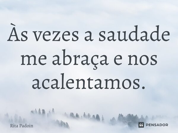 Às vezes a saudade me abraça e nos acalentamos.... Frase de Rita Padoin.
