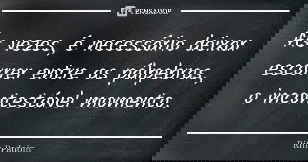 Às vezes, é necessário deixar escorrer entre as pálpebras, o incontestável momento.... Frase de Rita Padoin.