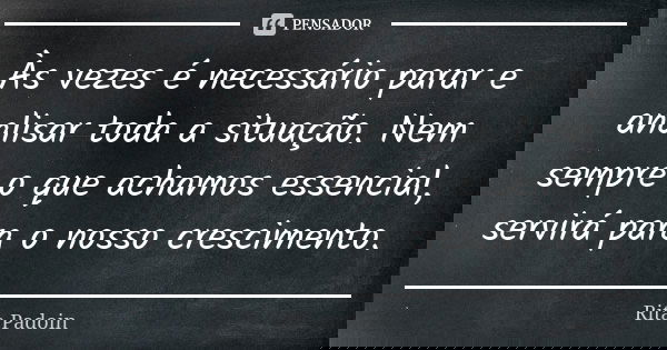 Às vezes é necessário parar e analisar toda a situação. Nem sempre o que achamos essencial, servirá para o nosso crescimento.... Frase de Rita Padoin.
