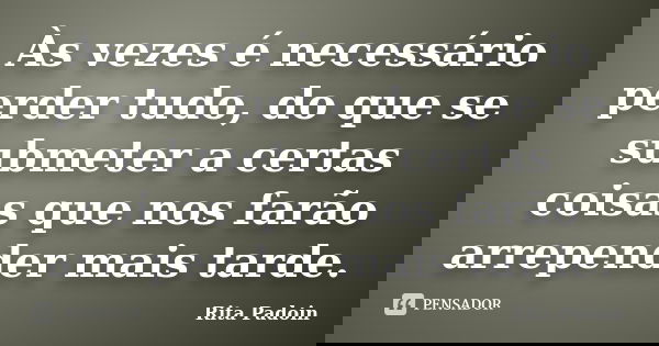 Às vezes é necessário perder tudo, do que se submeter a certas coisas que nos farão arrepender mais tarde.... Frase de Rita Padoin.