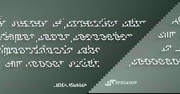 Às vezes é preciso dar um tempo para perceber a importância das pessoas em nossa vida.... Frase de Rita Padoin.