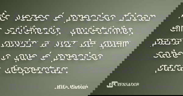 Às vezes é preciso ficar em silêncio, quietinho, para ouvir a voz de quem sabe o que é preciso para despertar.... Frase de Rita Padoin.