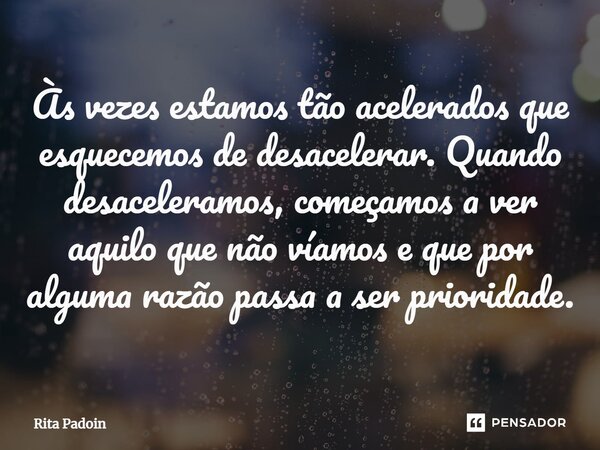 ⁠Às vezes estamos tão acelerados que esquecemos de desacelerar. Quando desaceleramos, começamos a ver aquilo que não víamos e que por alguma razão passa a ser p... Frase de Rita Padoin.