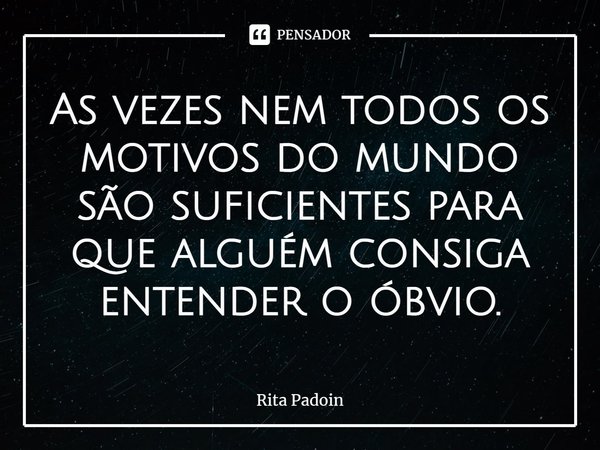 ⁠As vezes nem todos os motivos do mundo são suficientes para que alguém consiga entender o óbvio.... Frase de Rita Padoin.
