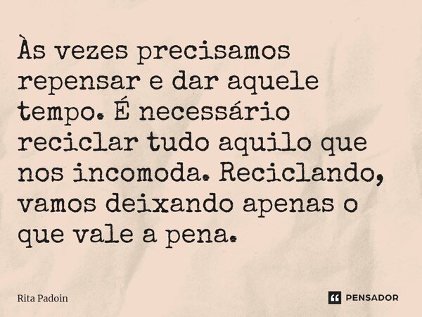 ⁠Às vezes precisamos repensar e dar aquele tempo. É necessário reciclar tudo aquilo que nos incomoda. Reciclando, vamos deixando apenas o que vale a pena.... Frase de Rita Padoin.