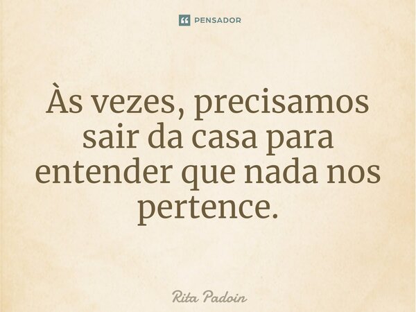 ⁠Às vezes, precisamos sair da casa para entender que nada nos pertence.... Frase de Rita Padoin.