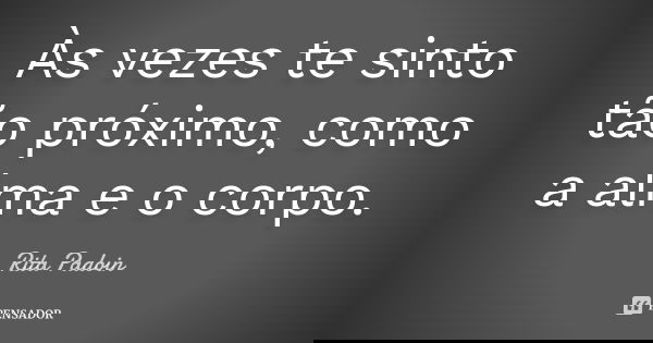 Às vezes te sinto tão próximo, como a alma e o corpo.... Frase de Rita Padoin.