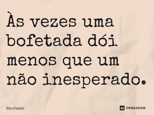 ⁠Às vezes uma bofetada dói menos que um não inesperado.... Frase de Rita Padoin.