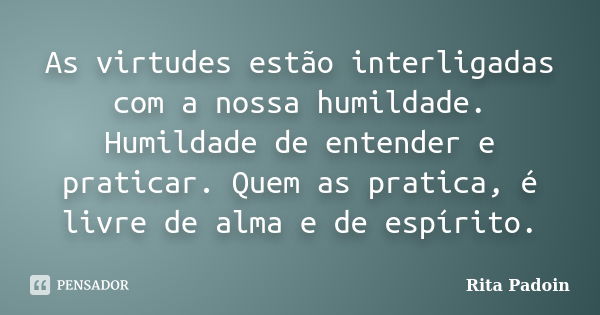 As virtudes estão interligadas com a nossa humildade. Humildade de entender e praticar. Quem as pratica, é livre de alma e de espírito.... Frase de Rita Padoin.