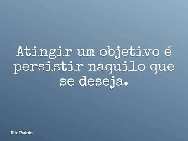Atingir um objetivo é persistir naquilo que se deseja.... Frase de Rita Padoin.