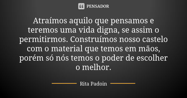 Atraímos aquilo que pensamos e teremos uma vida digna, se assim o permitirmos. Construímos nosso castelo com o material que temos em mãos, porém só nós temos o ... Frase de Rita Padoin.