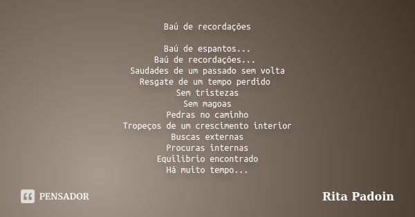 Baú de recordações Baú de espantos... Baú de recordações... Saudades de um passado sem volta Resgate de um tempo perdido Sem tristezas Sem magoas Pedras no cami... Frase de Rita Padoin.