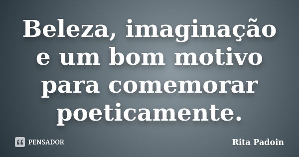 Beleza, imaginação e um bom motivo para comemorar poeticamente.... Frase de Rita Padoin.