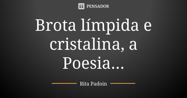 Brota límpida e cristalina, a Poesia...... Frase de Rita Padoin.