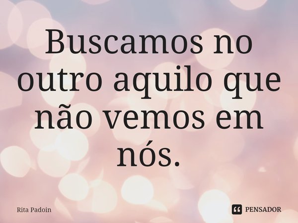 ⁠Buscamos no outro aquilo que não vemos em nós.... Frase de Rita Padoin.