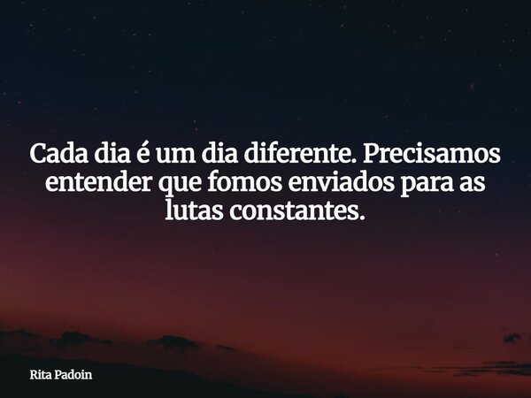 Cada dia é um dia diferente. Precisamos entender que fomos enviados para as lutas constantes.... Frase de Rita Padoin.