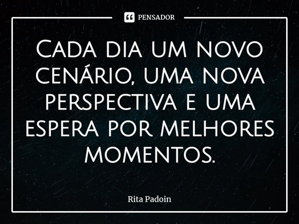 ⁠Cada dia um novo cenário, uma nova perspectiva e uma espera por melhores momentos.... Frase de Rita Padoin.