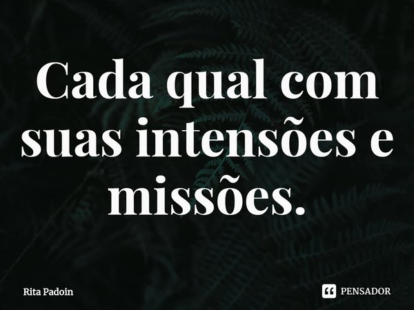 ⁠Cada qual com suas intensões e missões.... Frase de Rita Padoin.