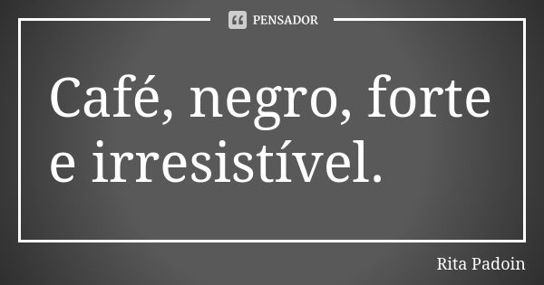 Café, negro, forte e irresistível.... Frase de Rita Padoin.