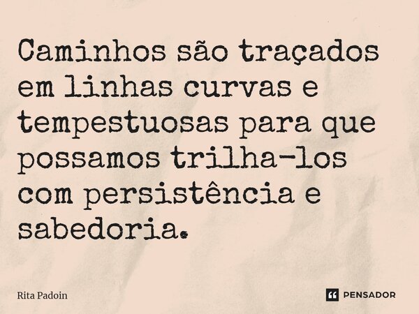 ⁠Caminhos são traçados em linhas curvas e tempestuosas para que possamos trilha-los com persistência e sabedoria.... Frase de Rita Padoin.