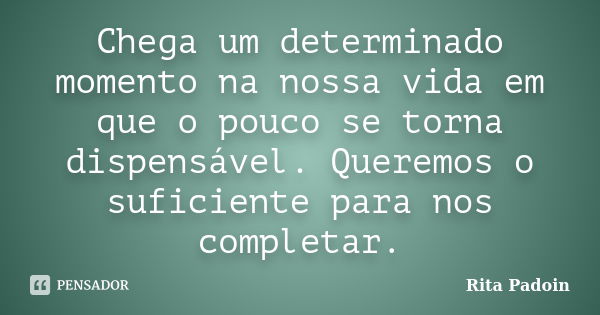 Chega um determinado momento na nossa vida em que o pouco se torna dispensável. Queremos o suficiente para nos completar.... Frase de Rita Padoin.