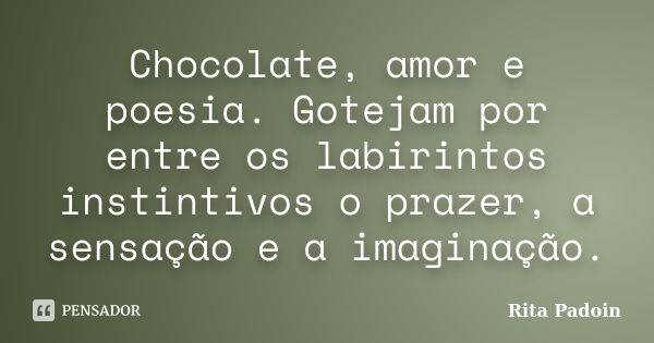 Chocolate, amor e poesia. Gotejam por entre os labirintos instintivos o prazer, a sensação e a imaginação.... Frase de Rita Padoin.