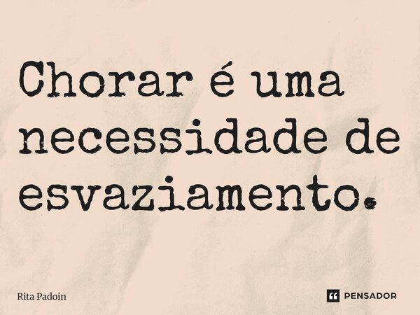 ⁠Chorar é uma necessidade de esvaziamento.... Frase de Rita Padoin.